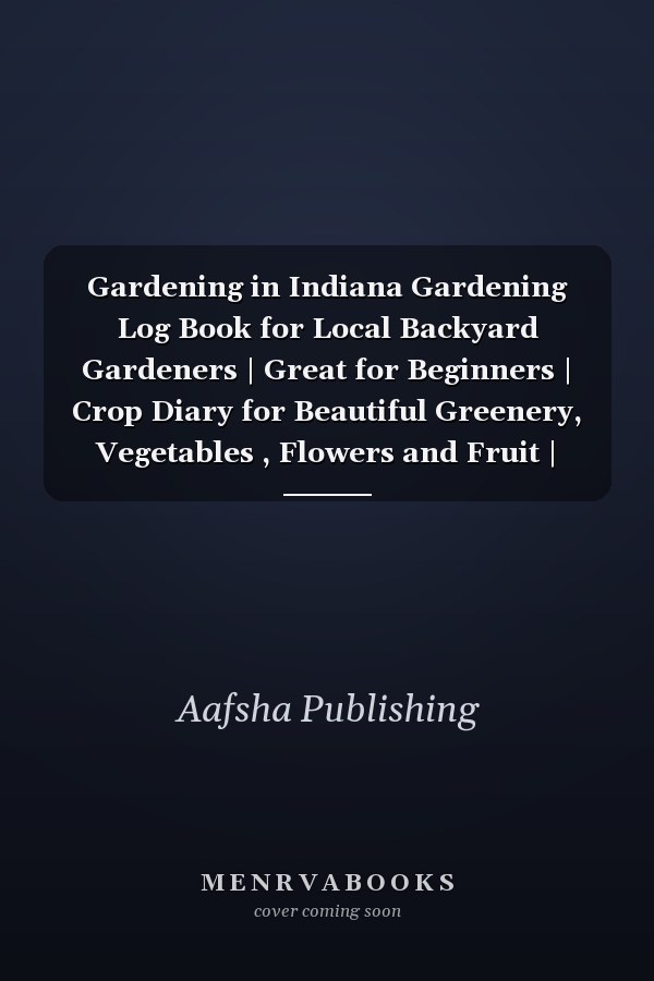Gardening in Indiana Gardening Log Book for Local Backyard Gardeners | Great for Beginners | Crop Diary for Beautiful Greenery, Vegetables , Flowers and Fruit | Planting Gifts | Useful Food Growing Handbook