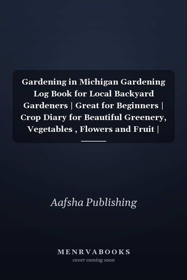 Gardening in Michigan Gardening Log Book for Local Backyard Gardeners | Great for Beginners | Crop Diary for Beautiful Greenery, Vegetables , Flowers and Fruit | Planting Gifts | Useful Food Growing Handbook