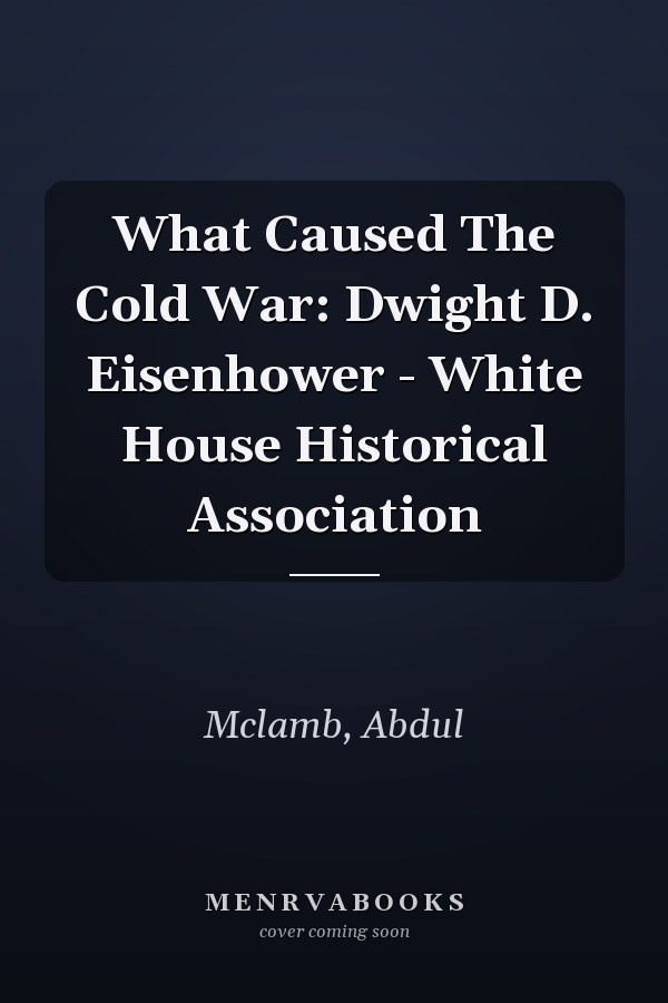 What Caused The Cold War: Dwight D. Eisenhower - White House Historical Association