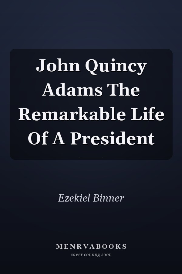 John Quincy Adams The Remarkable Life Of A President