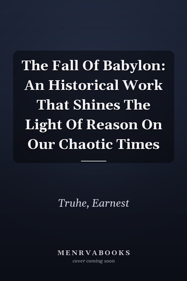 The Fall Of Babylon: An Historical Work That Shines The Light Of Reason On Our Chaotic Times