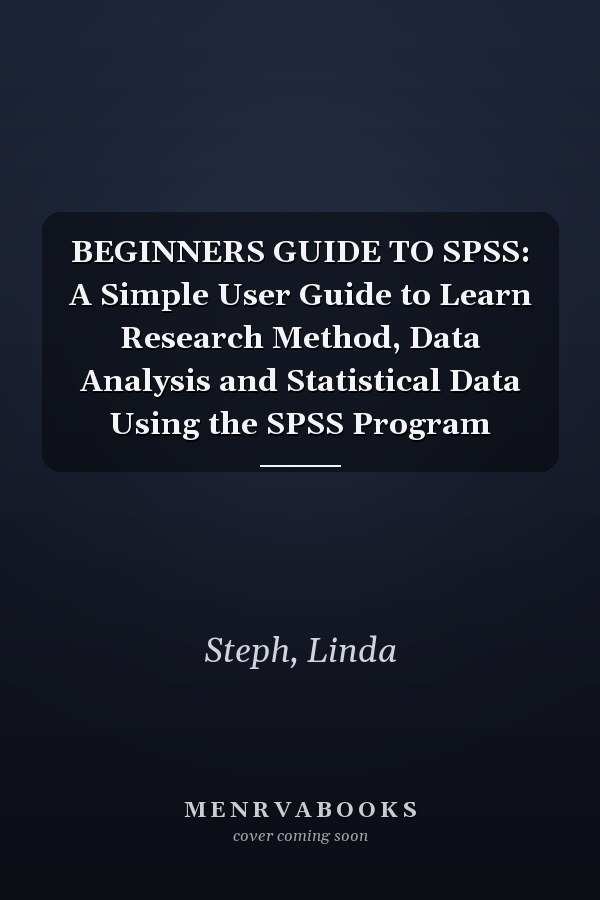 BEGINNERS GUIDE TO SPSS: A Simple User Guide to Learn Research Method, Data Analysis and Statistical Data Using the SPSS Program