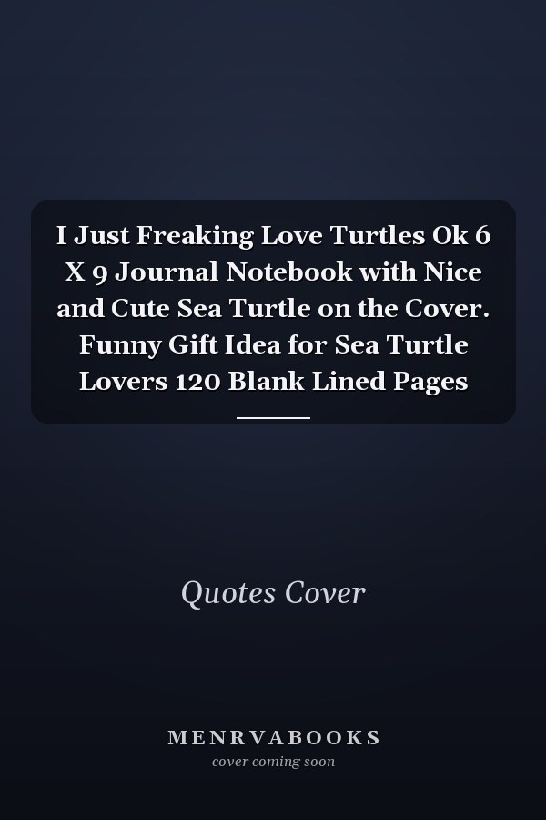 I Just Freaking Love Turtles Ok 6 X 9 Journal Notebook with Nice and Cute Sea Turtle on the Cover. Funny Gift Idea for Sea Turtle Lovers 120 Blank Lined Pages