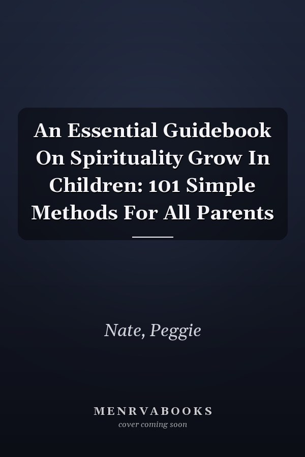 An Essential Guidebook On Spirituality Grow In Children: 101 Simple Methods For All Parents