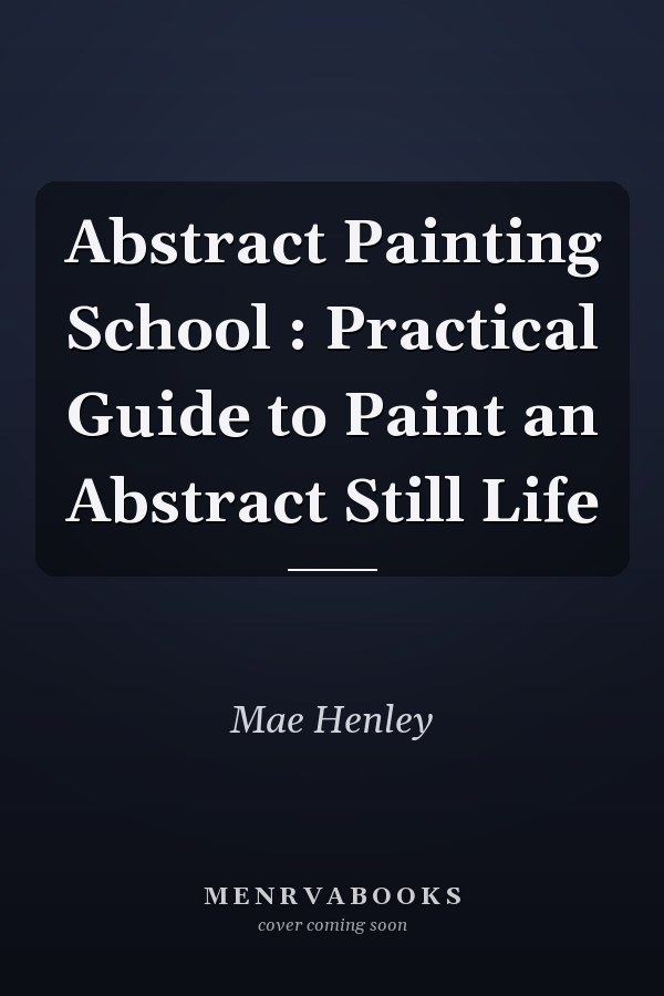 Abstract Painting School : Practical Guide to Paint an Abstract Still Life