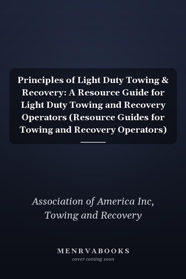 Principles of Light Duty Towing & Recovery: A Resource Guide for Light Duty Towing and Recovery Operators (Resource Guides for Towing and Recovery Operators)