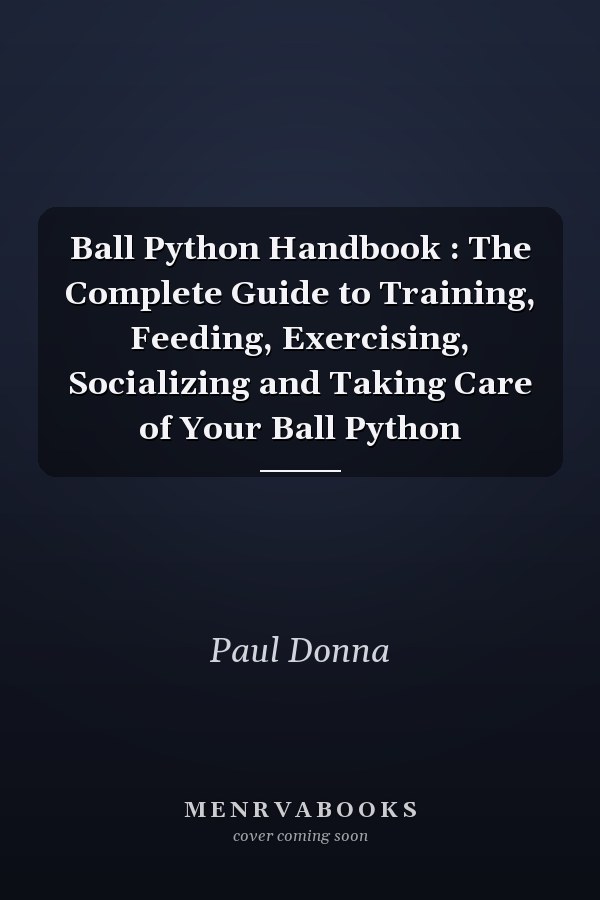 Ball Python Handbook : The Complete Guide to Training, Feeding, Exercising, Socializing and Taking Care of Your Ball Python
