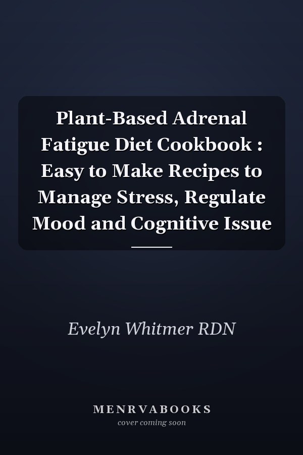 Plant-Based Adrenal Fatigue Diet Cookbook : Easy to Make Recipes to Manage Stress, Regulate Mood and Cognitive Issue