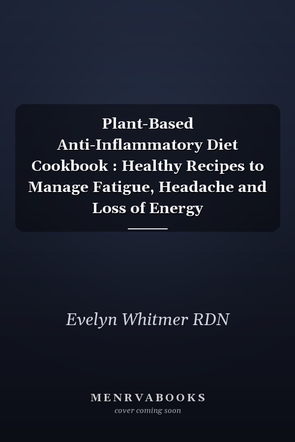Plant-Based Anti-Inflammatory Diet Cookbook : Healthy Recipes to Manage Fatigue, Headache and Loss of Energy