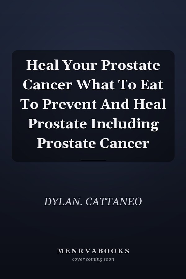 Heal Your Prostate Cancer What To Eat To Prevent And Heal Prostate Including Prostate Cancer