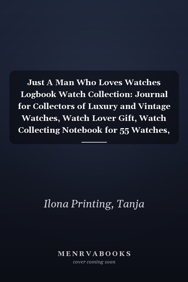 Just A Man Who Loves Watches Logbook Watch Collection: Journal for Collectors of Luxury and Vintage Watches, Watch Lover Gift, Watch Collecting Notebook for 55 Watches, 114 pages, 6 x 9 inch
