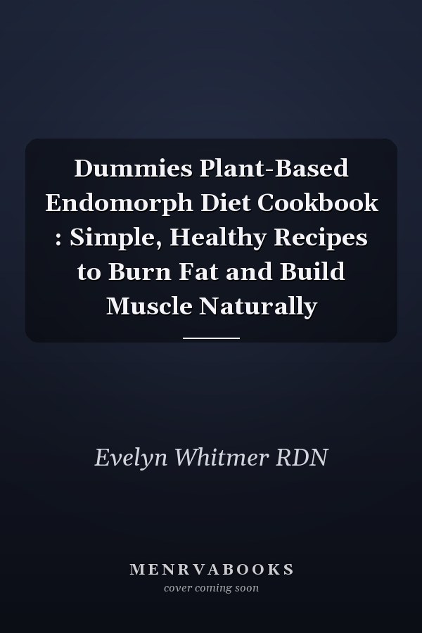 Dummies Plant-Based Endomorph Diet Cookbook : Simple, Healthy Recipes to Burn Fat and Build Muscle Naturally