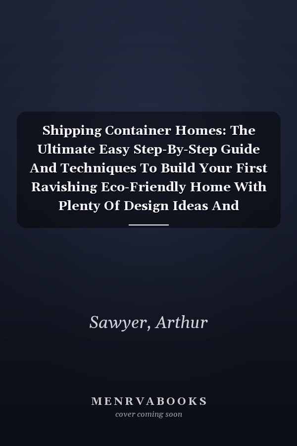 Shipping Container Homes: The Ultimate Easy Step-By-Step Guide And Techniques To Build Your First Ravishing Eco-Friendly Home With Plenty Of Design Ideas And Essential FAQs To Live Off The Grid