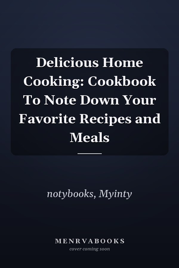 Delicious Home Cooking: Cookbook To Note Down Your Favorite Recipes and Meals