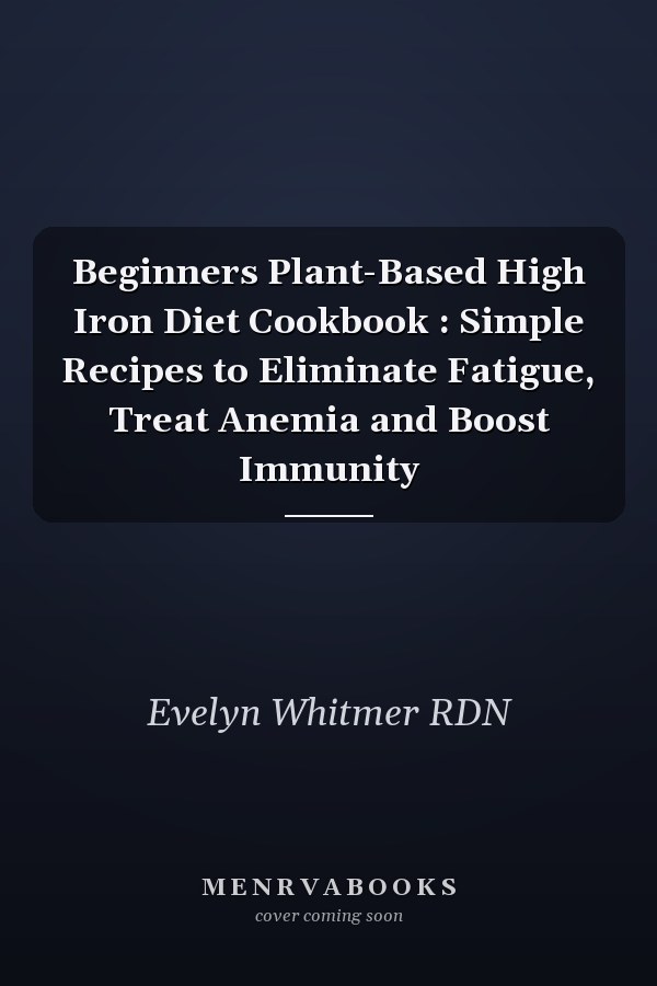 Beginners Plant-Based High Iron Diet Cookbook : Simple Recipes to Eliminate Fatigue, Treat Anemia and Boost Immunity