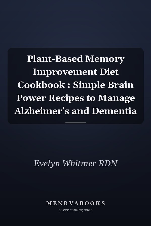 Plant-Based Memory Improvement Diet Cookbook : Simple Brain Power Recipes to Manage Alzheimer's and Dementia