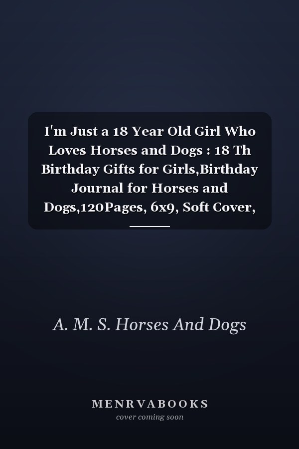 I'm Just a 18 Year Old Girl Who Loves Horses and Dogs : 18 Th Birthday Gifts for Girls,Birthday Journal for Horses and Dogs,120Pages, 6x9, Soft Cover, Matte Finish