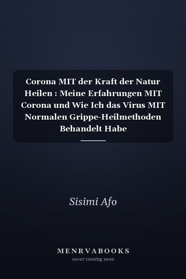 Corona MIT der Kraft der Natur Heilen : Meine Erfahrungen MIT Corona und Wie Ich das Virus MIT Normalen Grippe-Heilmethoden Behandelt Habe
