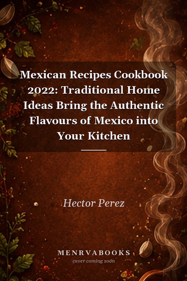 Mexican Recipes Cookbook 2022: Traditional Home Ideas Bring the Authentic Flavours of Mexico into Your Kitchen