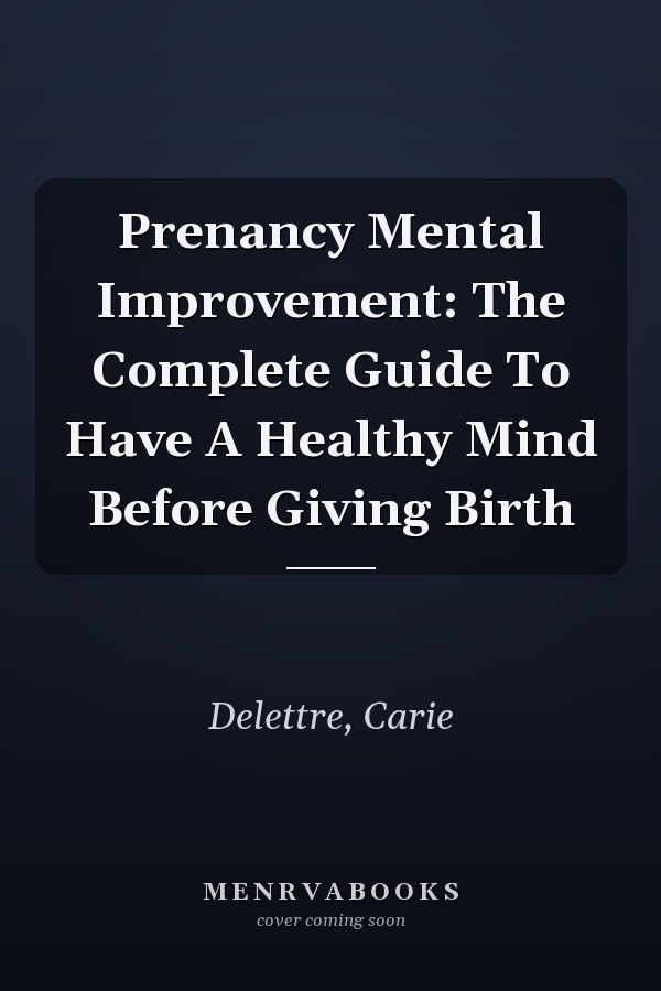 Prenancy Mental Improvement: The Complete Guide To Have A Healthy Mind Before Giving Birth