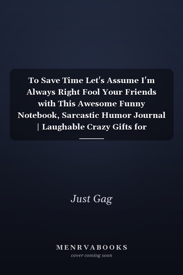 To Save Time Let's Assume I'm Always Right Fool Your Friends with This Awesome Funny Notebook, Sarcastic Humor Journal | Laughable Crazy Gifts for Coworkers, Friends, Family, Boss / Deceive Someone Close to You