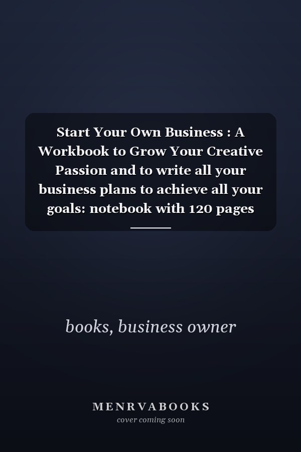 Start Your Own Business : A Workbook to Grow Your Creative Passion and to write all your business plans to achieve all your goals: notebook with 120 pages /6x9/matte finish