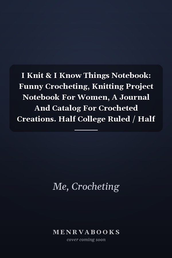 I Knit & I Know Things Notebook: Funny Crocheting, Knitting Project Notebook For Women, A Journal And Catalog For Crocheted Creations. Half College Ruled / Half Blank Notebook Journal