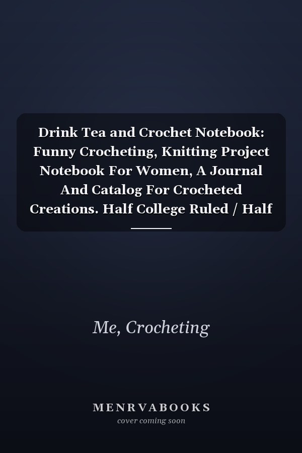 Drink Tea and Crochet Notebook: Funny Crocheting, Knitting Project Notebook For Women, A Journal And Catalog For Crocheted Creations. Half College Ruled / Half Blank Notebook Journal