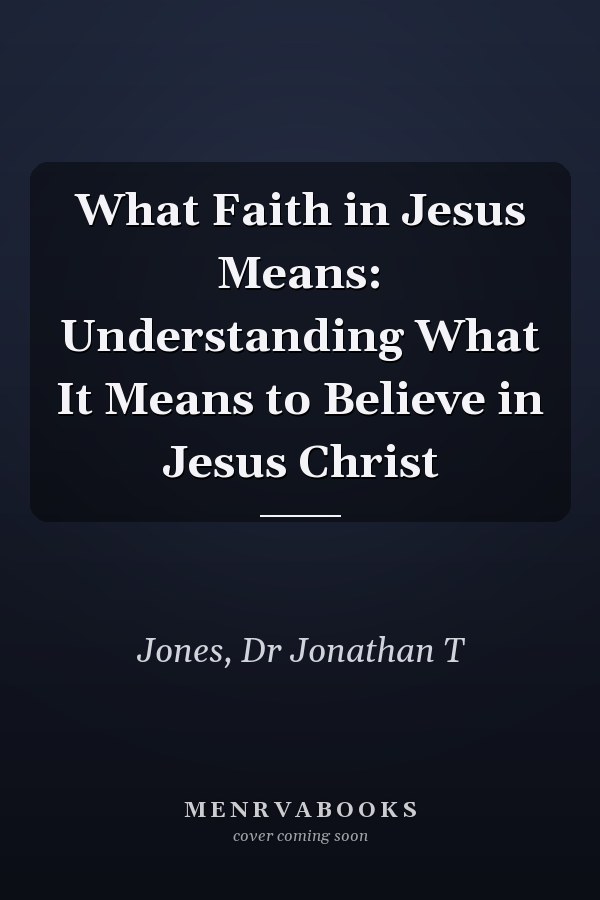 What Faith in Jesus Means: Understanding What It Means to Believe in Jesus Christ