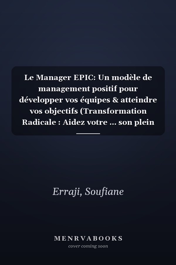 Le Manager EPIC: Un modèle de management positif pour développer vos équipes & atteindre vos objectifs (Transformation Radicale : Aidez votre ... son plein potentiel) (French Edition)