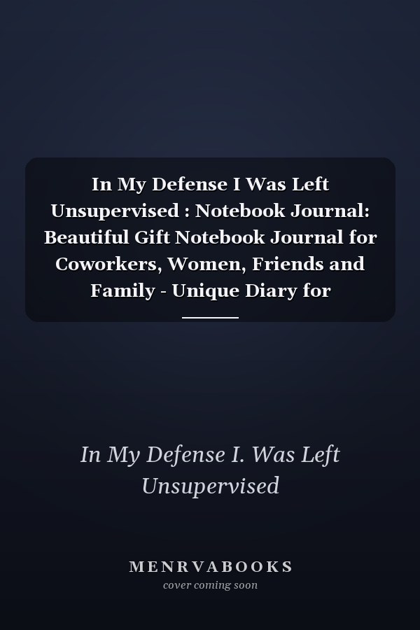 In My Defense I Was Left Unsupervised : Notebook Journal: Beautiful Gift Notebook Journal for Coworkers, Women, Friends and Family - Unique Diary for Coworkers