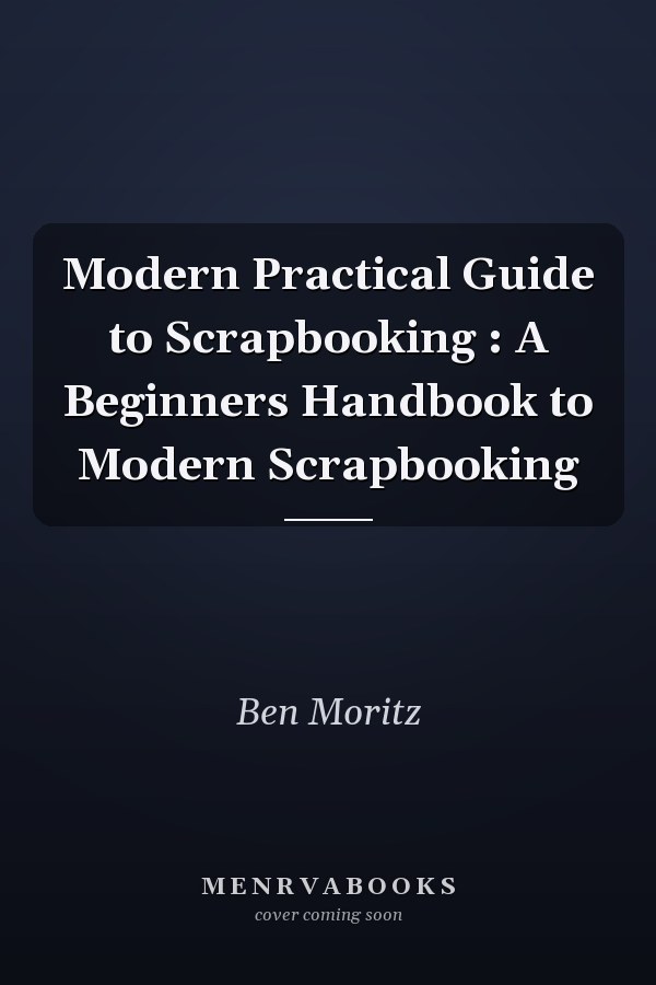 Modern Practical Guide to Scrapbooking : A Beginners Handbook to Modern Scrapbooking
