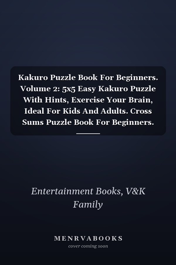 Kakuro Puzzle Book For Beginners. Volume 2: 5x5 Easy Kakuro Puzzle With Hints, Exercise Your Brain, Ideal For Kids And Adults. Cross Sums Puzzle Book For Beginners.