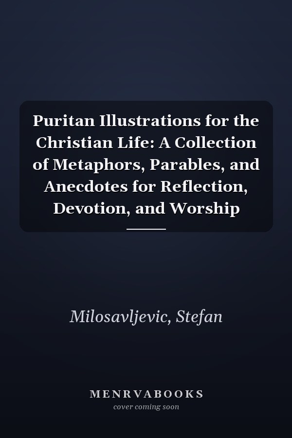 Puritan Illustrations for the Christian Life: A Collection of Metaphors, Parables, and Anecdotes for Reflection, Devotion, and Worship