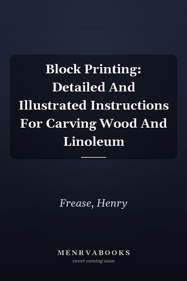 Block Printing: Detailed And Illustrated Instructions For Carving Wood And Linoleum