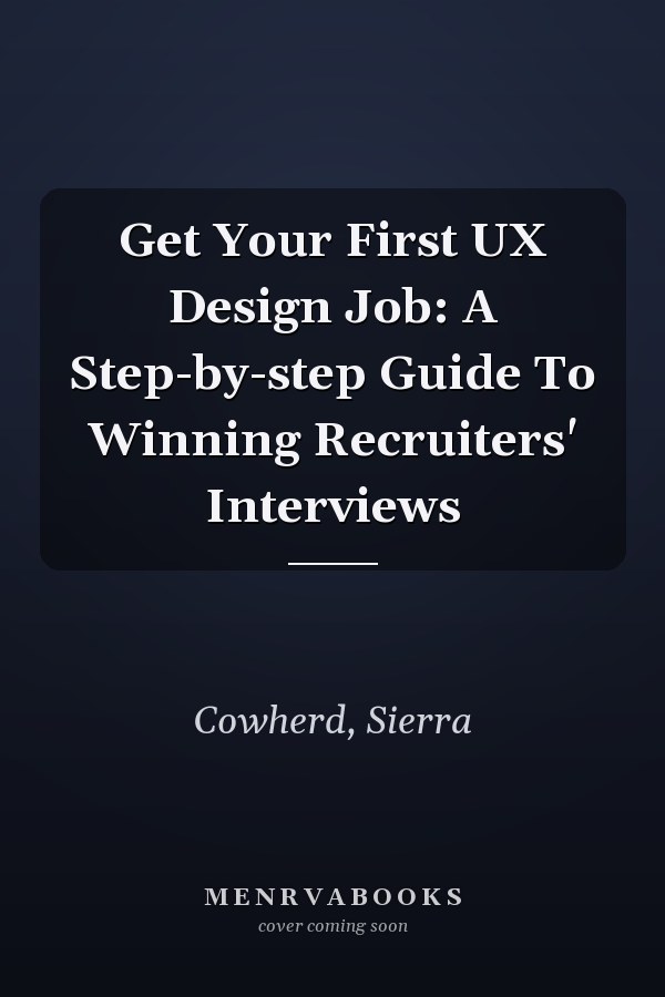 Get Your First UX Design Job: A Step-by-step Guide To Winning Recruiters' Interviews