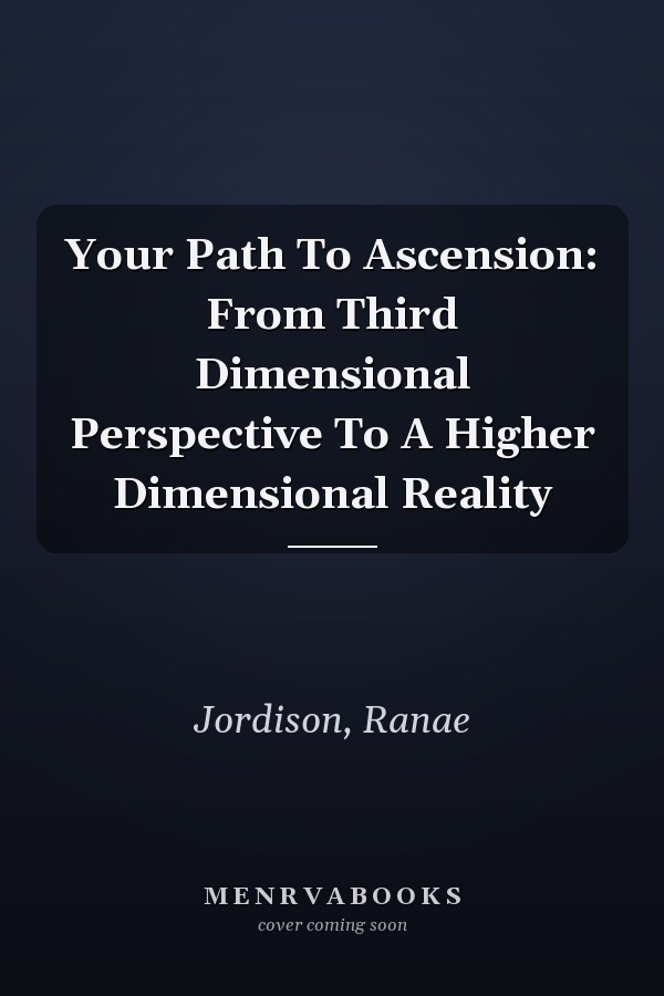 Your Path To Ascension: From Third Dimensional Perspective To A Higher Dimensional Reality
