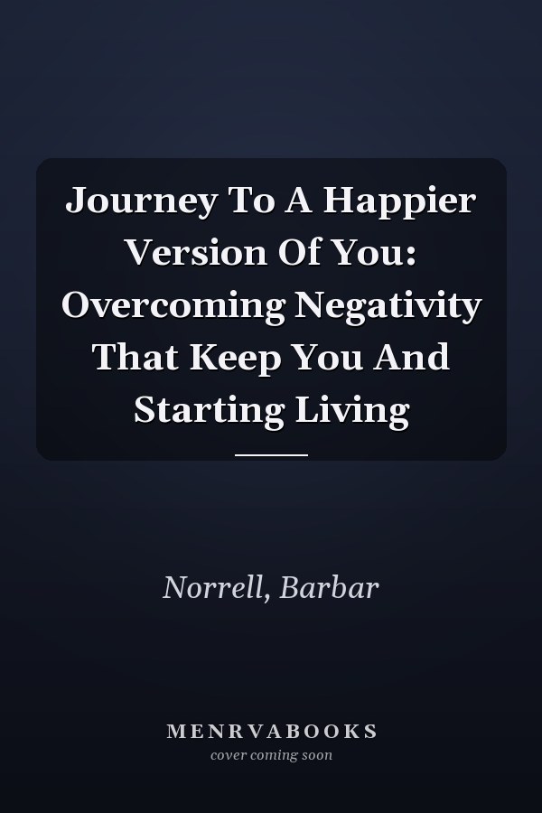 Journey To A Happier Version Of You: Overcoming Negativity That Keep You And Starting Living