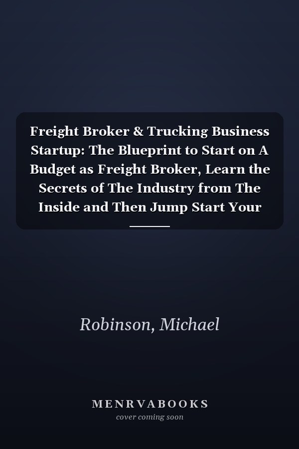 Freight Broker & Trucking Business Startup: The Blueprint to Start on A Budget as Freight Broker, Learn the Secrets of The Industry from The Inside and Then Jump Start Your 6-Figure Trucking Company