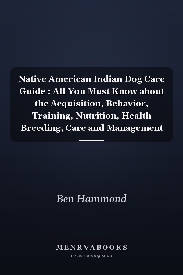 Native American Indian Dog Care Guide : All You Must Know about the Acquisition, Behavior, Training, Nutrition, Health Breeding, Care and Management