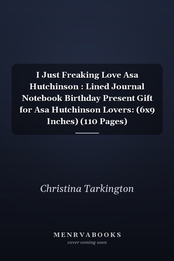 I Just Freaking Love Asa Hutchinson : Lined Journal Notebook Birthday Present Gift for Asa Hutchinson Lovers: (6x9 Inches) (110 Pages)