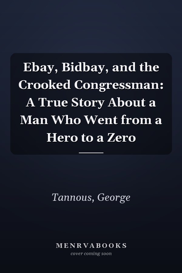 Ebay, Bidbay, and the Crooked Congressman: A True Story About a Man Who Went from a Hero to a Zero