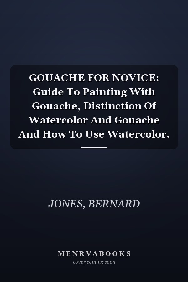 GOUACHE FOR NOVICE: Guide To Painting With Gouache, Distinction Of Watercolor And Gouache And How To Use Watercolor.