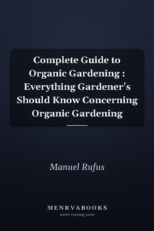 Complete Guide to Organic Gardening : Everything Gardener's Should Know Concerning Organic Gardening