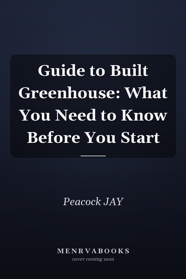 Guide to Built Greenhouse: What You Need to Know Before You Start