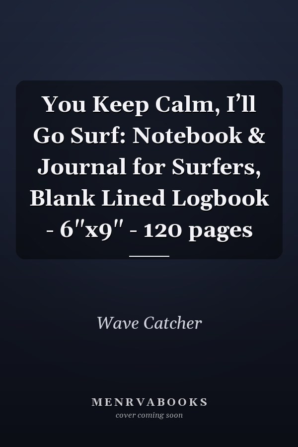 You Keep Calm, I’ll Go Surf: Notebook & Journal for Surfers, Blank Lined Logbook - 6"x9" - 120 pages