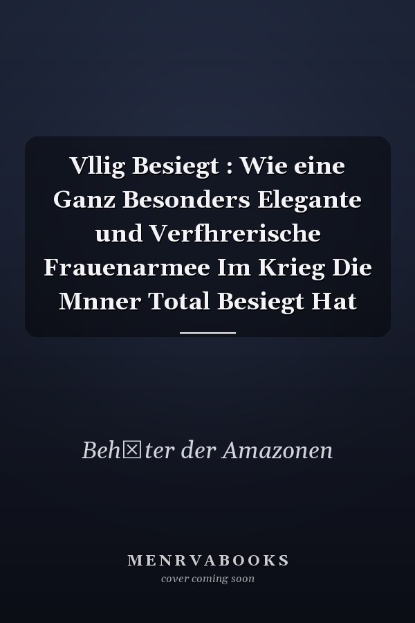 Vllig Besiegt : Wie eine Ganz Besonders Elegante und Verfhrerische Frauenarmee Im Krieg Die Mnner Total Besiegt Hat