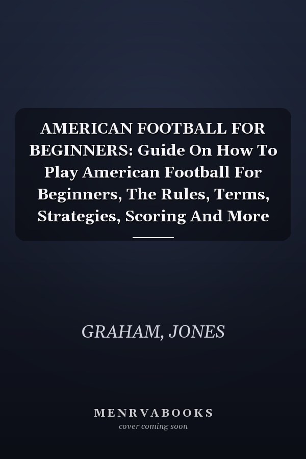 AMERICAN FOOTBALL FOR BEGINNERS: Guide On How To Play American Football For Beginners, The Rules, Terms, Strategies, Scoring And More