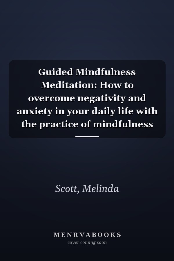 Guided Mindfulness Meditation: How to overcome negativity and anxiety in your daily life with the practice of mindfulness
