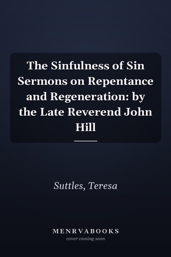 The Sinfulness of Sin Sermons on Repentance and Regeneration: by the Late Reverend John Hill